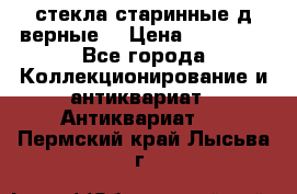 стекла старинные д верные. › Цена ­ 16 000 - Все города Коллекционирование и антиквариат » Антиквариат   . Пермский край,Лысьва г.